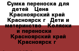 Сумка переноска для детей › Цена ­ 700 - Красноярский край, Красноярск г. Дети и материнство » Коляски и переноски   . Красноярский край,Красноярск г.